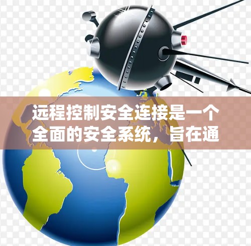 远程控制安全连接是一个全面的安全系统，旨在通过网络连接确保设备的安全通信。以下是对远程控制安全连接的详细分析和建议