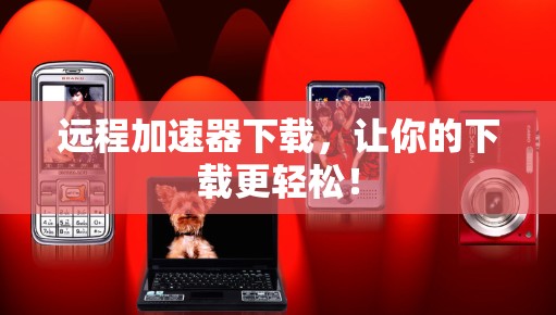 远程加速器下载，让你的下载更轻松！