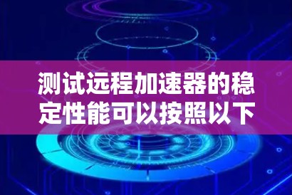 测试远程加速器的稳定性能可以按照以下步骤进行，确保每个环节都正常运行