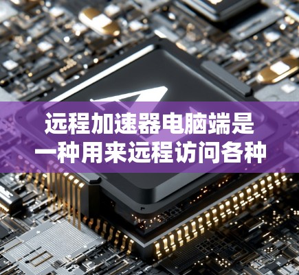 远程加速器电脑端是一种用来远程访问各种资源的工具，适用于远程学习、娱乐、工作等场景。它通过连接到本地服务器，支持浏览器、直播、视频会议等多种功能。以下是对远程加速器的详细介绍