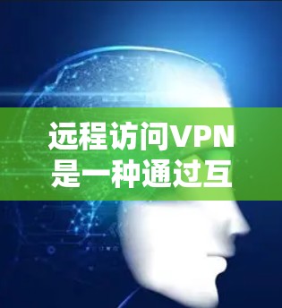 远程访问VPN是一种通过互联网连接到远程服务器，用户在本地电脑上访问视频或文件的技术。它结合了加密和远程连接，提供了一种高效且安全的视频传输方式。以下是关于远程访问VPN的详细信息