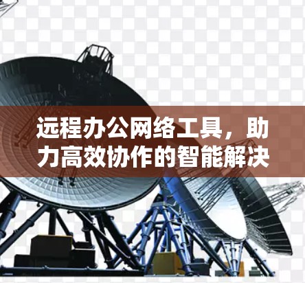 远程办公网络工具，助力高效协作的智能解决方案