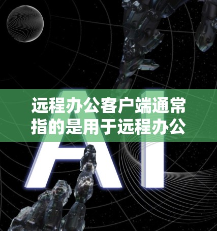 远程办公客户端通常指的是用于远程办公的软件或应用程序，这些客户端帮助用户在不同时地进行协作、沟通和工作。以下是一些常见的远程办公客户端及其特点