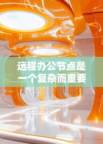 远程办公节点是一个复杂而重要的技术领域，涉及多个关键方面，以下是对远程办公节点的详细分析和总结