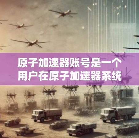 原子加速器账号是一个用户在原子加速器系统中管理的基本部分，涉及注册、登录、权限管理以及用户操作。以下是对该主题的详细总结