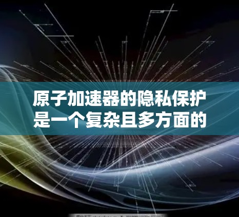 原子加速器的隐私保护是一个复杂且多方面的问题，涉及法律、技术、政策和国际合作等多个层面。以下是对其隐私保护的详细总结