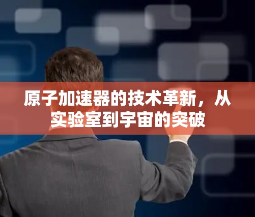 原子加速器的技术革新，从实验室到宇宙的突破