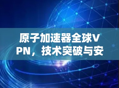 原子加速器全球VPN，技术突破与安全威胁