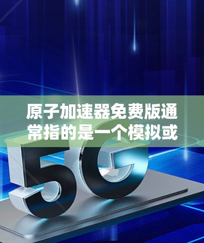 原子加速器免费版通常指的是一个模拟或实验设备，允许用户在家中进行原子物理、核物理或粒子加速等实验。以下是一些可能的免费版的特点和用途