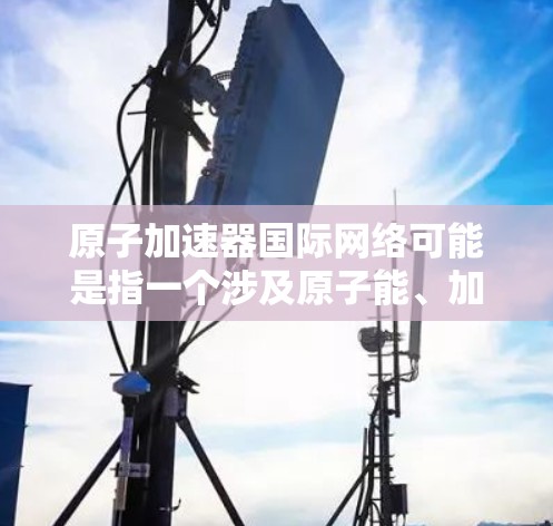 原子加速器国际网络可能是指一个涉及原子能、加速器技术以及国际合作的网络平台或项目。以下是一些可能涉及的主题和信息