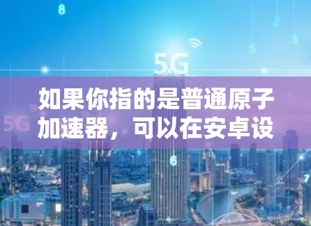 如果你指的是普通原子加速器，可以在安卓设备上运行，但需要考虑到设备的性能和存储空间。如果指的是专门针对安卓设备设计的原子加速器，可能需要更专业的厂商支持或定制开发