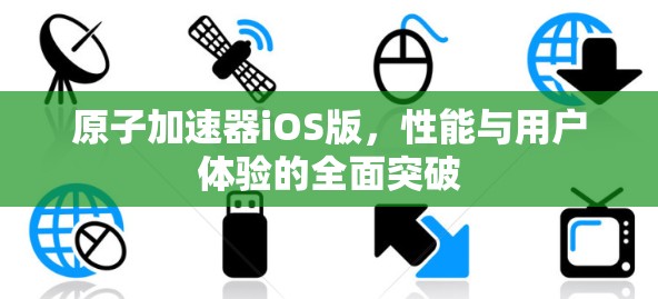 原子加速器iOS版，性能与用户体验的全面突破
