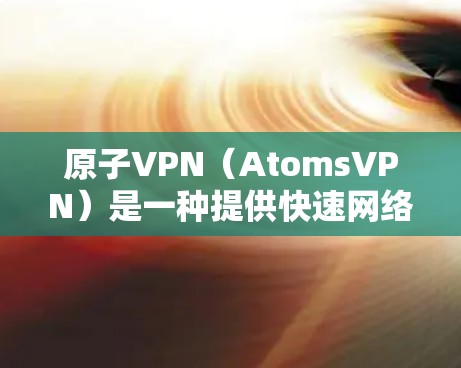 原子VPN（AtomsVPN）是一种提供快速网络连接的技术，通常用于加速视频内容或其他需要依赖互联网的文件传输。以下是一些关于原子VPN加速视频的内容