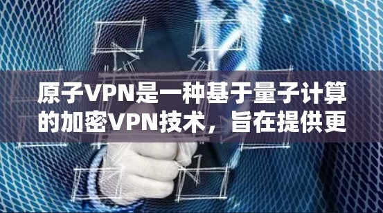 原子VPN是一种基于量子计算的加密VPN技术，旨在提供更安全、更高效的加密通信服务。以下是一步步的原子VPN使用教程