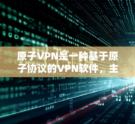 原子VPN是一种基于原子协议的VPN软件，主要用于实现文件传输、视频会议、支付交易等目的。如果你对原子VPN客户端的下载感兴趣，以下是几种常见的下载渠道和方式