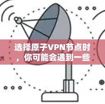选择原子VPN节点时，你可能会遇到一些问题，比如如何选择可靠的网络节点、如何确保网络的安全性、如何处理网络威胁等问题。以下是一些实用的建议和注意事项，帮助你更好地选择和使用原子VPN