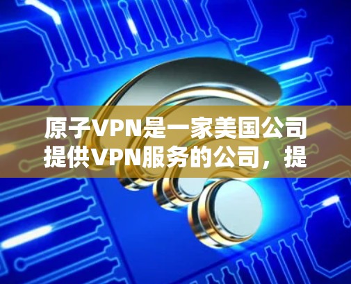 原子VPN是一家美国公司提供VPN服务的公司，提供多种国际VPN选项，如美国、加拿大、墨西哥、加拿大西雅图、墨西哥加勒比和替代地区的服务。以下是关于原子VPN的详细信息