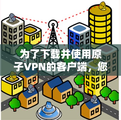 为了下载并使用原子VPN的客户端，您可以按照以下步骤操作