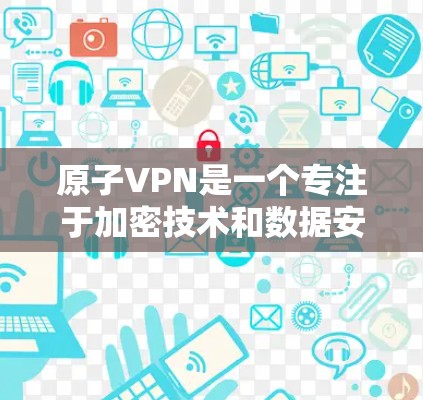 原子VPN是一个专注于加密技术和数据安全的网络服务，旨在提供访问全球互联网资源的加密方式。以下是对原子VPN的详细介绍