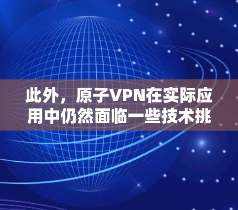 此外，原子VPN在实际应用中仍然面临一些技术挑战，如安全性、隐私保护和兼容性等问题。因此，建议在使用任何加密通信服务或应用时，确保其符合法律法规，并遵循相应的隐私保护政策