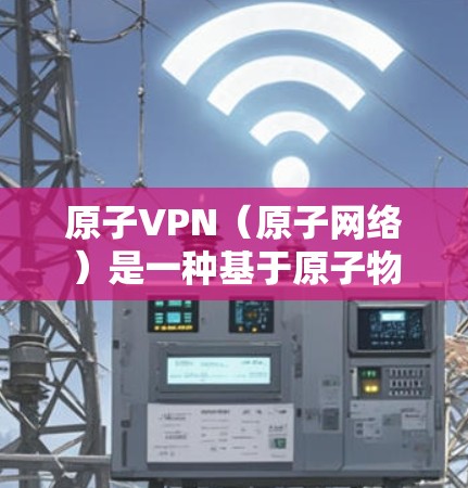 原子VPN（原子网络）是一种基于原子物理的安全VPN技术，利用原子间的相互作用力实现加密通信和数据传输。高速原子VPN可能是基于这一原理的高速版本，旨在提高传输速度和安全性。以下是其关键点的总结