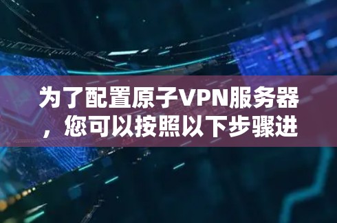 为了配置原子VPN服务器，您可以按照以下步骤进行