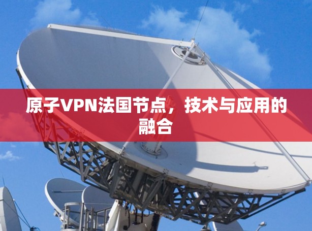 原子VPN法国节点，技术与应用的融合