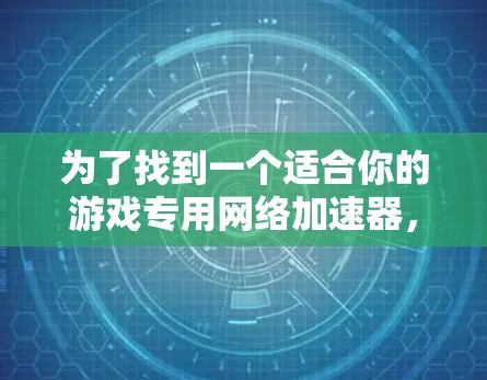 为了找到一个适合你的游戏专用网络加速器，以下是一些步骤性的建议