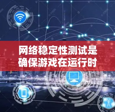 网络稳定性测试是确保游戏在运行时的网络连接稳定，以避免延迟和中断，从而提高游戏体验的重要步骤。以下是详细的网络稳定性测试步骤和方法