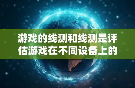 游戏的线测和线测是评估游戏在不同设备上的表现和优化的重要工具。以下是详细的步骤和解释