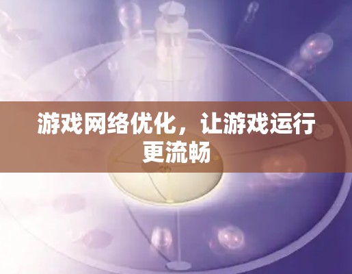 游戏网络优化，让游戏运行更流畅