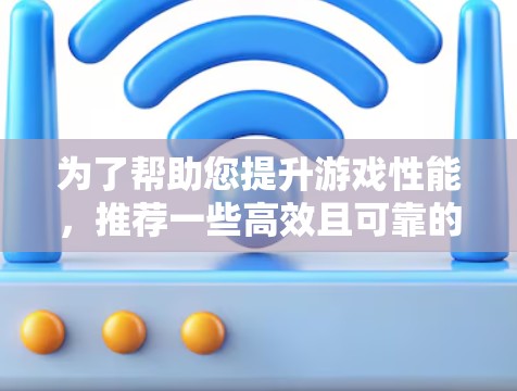 为了帮助您提升游戏性能，推荐一些高效且可靠的网络加速软件，以下是针对不同设备类型和网络环境的解决方案