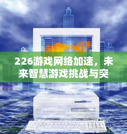 226游戏网络加速，未来智慧游戏挑战与突破