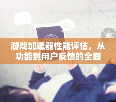 游戏加速器性能评估，从功能到用户反馈的全面分析