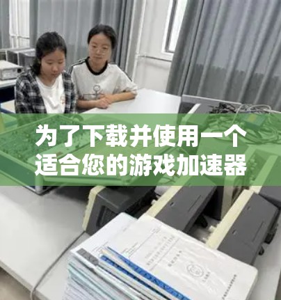 为了下载并使用一个适合您的游戏加速器应用，您可以按照以下步骤进行
