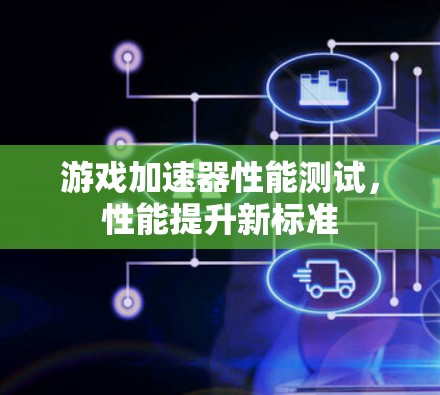 游戏加速器性能测试，性能提升新标准