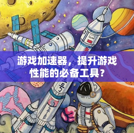 游戏加速器，提升游戏性能的必备工具？