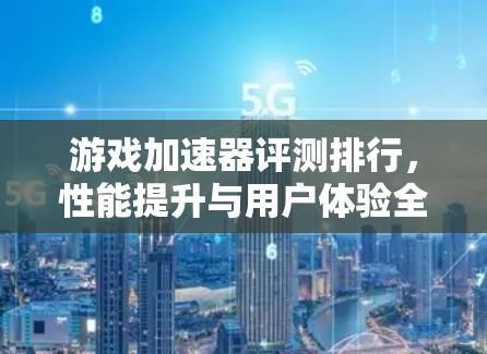 游戏加速器评测排行，性能提升与用户体验全面解析
