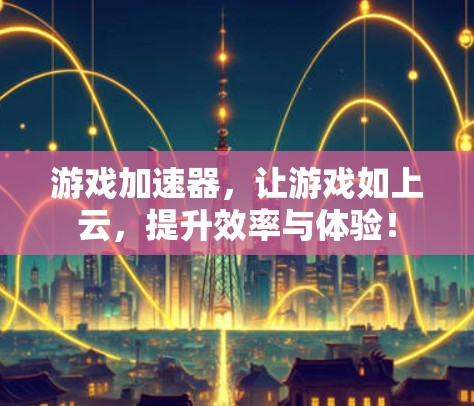 游戏加速器，让游戏如上云，提升效率与体验！