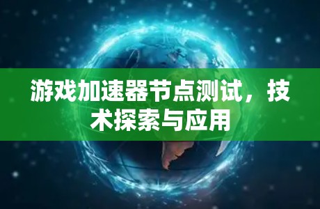游戏加速器节点测试，技术探索与应用