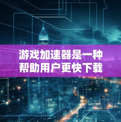游戏加速器是一种帮助用户更快下载和运行游戏的工具，提供了多种功能，显著提升了用户体验。以下是对游戏加速器的功能的详细介绍