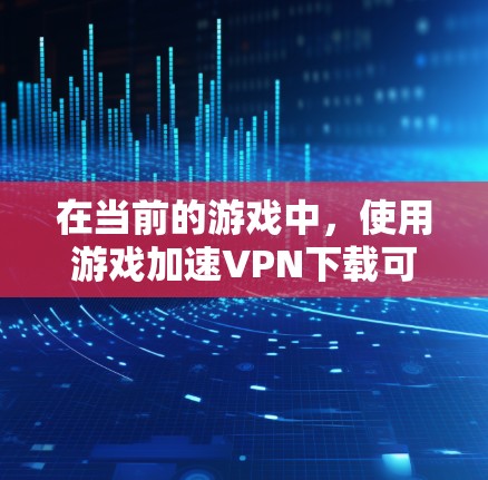 在当前的游戏中，使用游戏加速VPN下载可能不再是一个常用的方法。以下是逐步的建议步骤，帮助您在游戏加速VPN下下载游戏