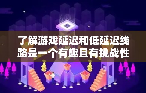 了解游戏延迟和低延迟线路是一个有趣且有挑战性的主题。以下是对这一主题的详细总结和建议