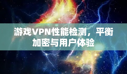 游戏VPN性能检测，平衡加密与用户体验