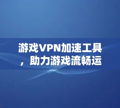 游戏VPN加速工具，助力游戏流畅运行的高效解决方案