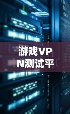 游戏VPN测试平台是用于访问游戏内容、资源或道具的VPN服务，通常通过不同平台实现。以下是一些主要的平台及其特点