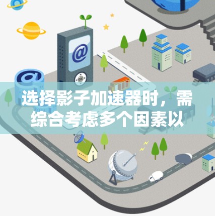 选择影子加速器时，需综合考虑多个因素以确保最佳性能。以下是详细的步骤指南