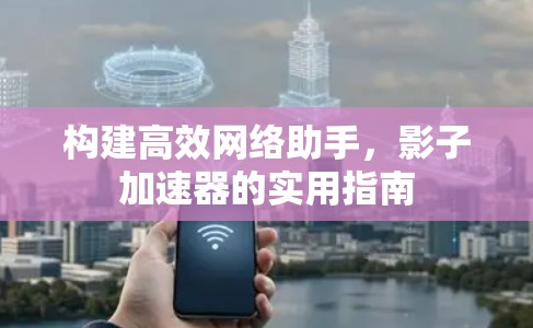 构建高效网络助手，影子加速器的实用指南