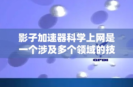 影子加速器科学上网是一个涉及多个领域的技术概念，旨在通过特定手段加速数据或信息的传输。以下是对该概念的详细分析