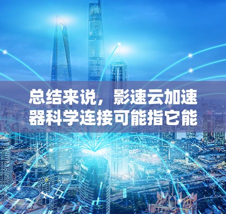 总结来说，影速云加速器科学连接可能指它能够通过连接科学计算平台或云服务，提升视频下载速度和科学数据处理效率，结合了技术加速和科学计算的方法